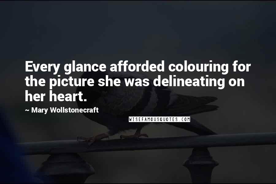 Mary Wollstonecraft Quotes: Every glance afforded colouring for the picture she was delineating on her heart.