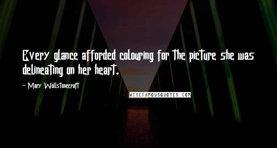 Mary Wollstonecraft Quotes: Every glance afforded colouring for the picture she was delineating on her heart.