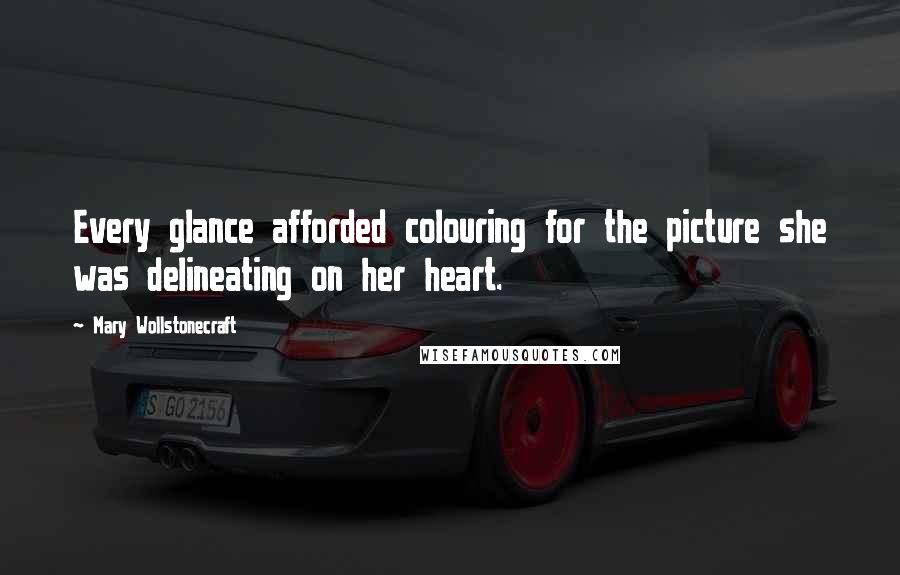 Mary Wollstonecraft Quotes: Every glance afforded colouring for the picture she was delineating on her heart.