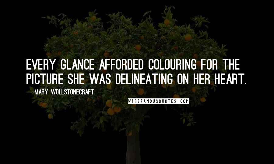 Mary Wollstonecraft Quotes: Every glance afforded colouring for the picture she was delineating on her heart.