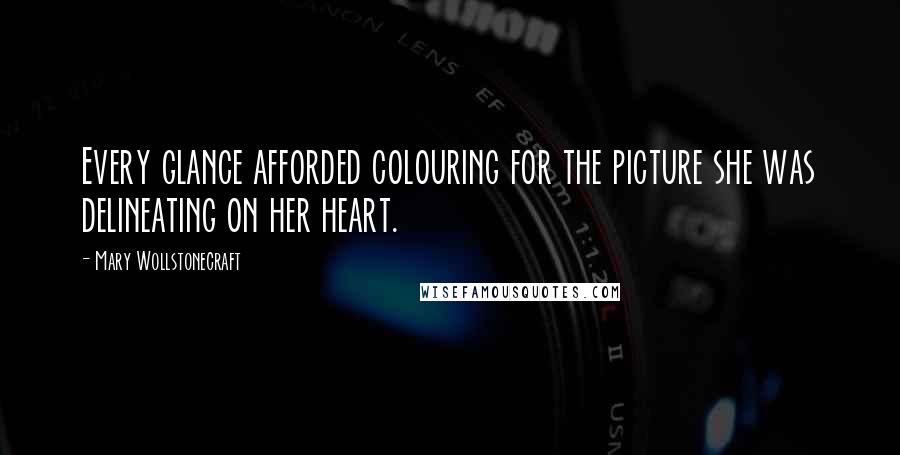 Mary Wollstonecraft Quotes: Every glance afforded colouring for the picture she was delineating on her heart.