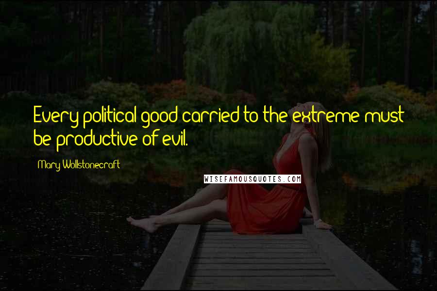 Mary Wollstonecraft Quotes: Every political good carried to the extreme must be productive of evil.