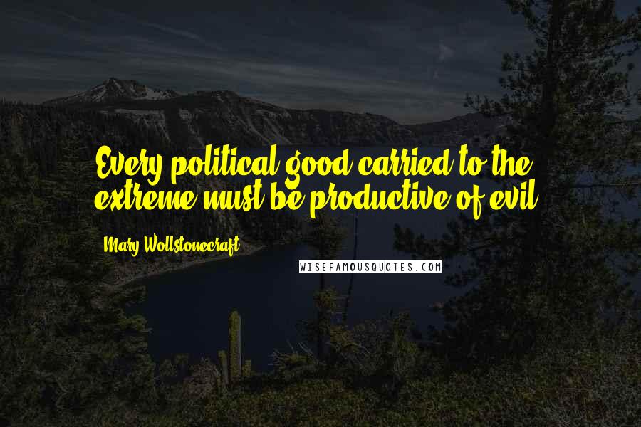 Mary Wollstonecraft Quotes: Every political good carried to the extreme must be productive of evil.