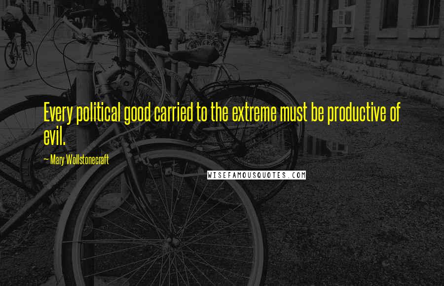 Mary Wollstonecraft Quotes: Every political good carried to the extreme must be productive of evil.