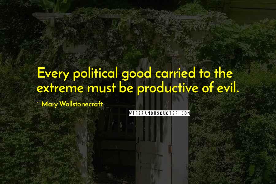 Mary Wollstonecraft Quotes: Every political good carried to the extreme must be productive of evil.