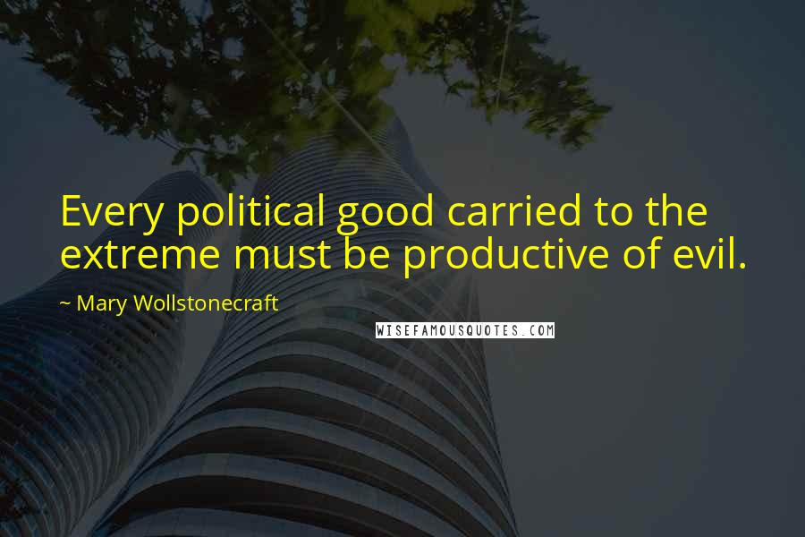 Mary Wollstonecraft Quotes: Every political good carried to the extreme must be productive of evil.