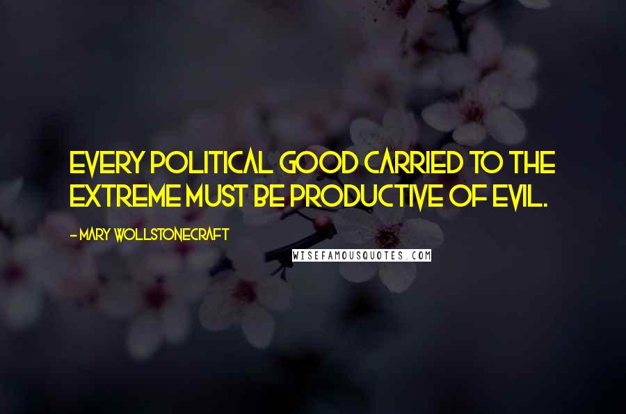 Mary Wollstonecraft Quotes: Every political good carried to the extreme must be productive of evil.