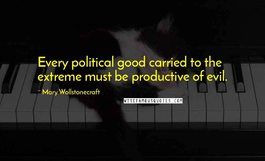 Mary Wollstonecraft Quotes: Every political good carried to the extreme must be productive of evil.