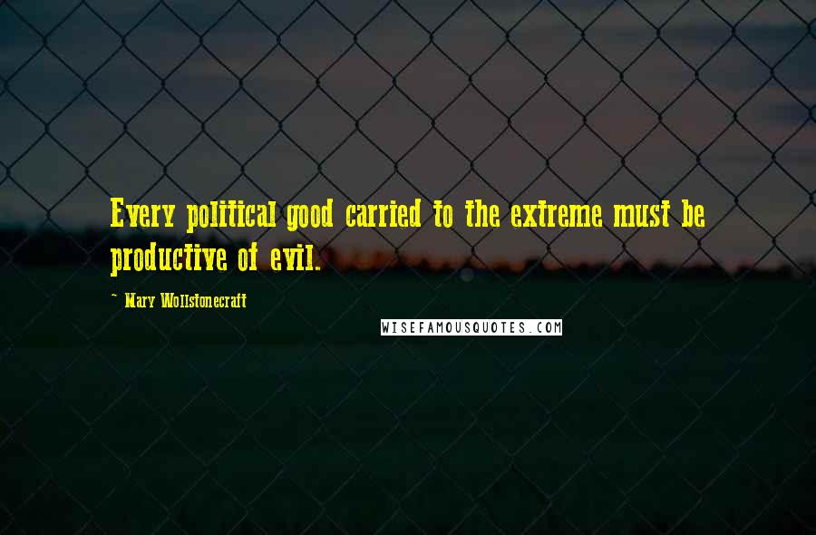 Mary Wollstonecraft Quotes: Every political good carried to the extreme must be productive of evil.