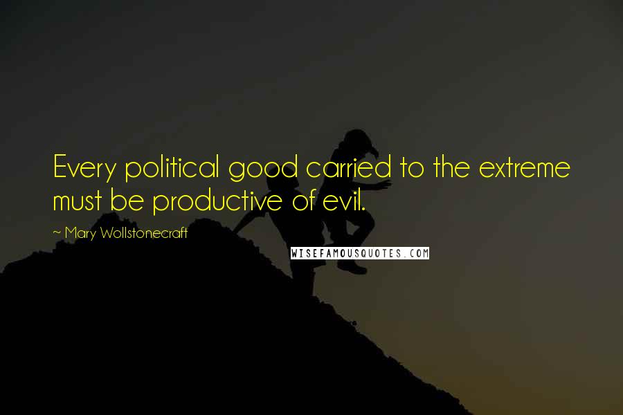 Mary Wollstonecraft Quotes: Every political good carried to the extreme must be productive of evil.