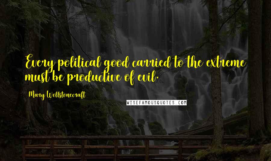 Mary Wollstonecraft Quotes: Every political good carried to the extreme must be productive of evil.