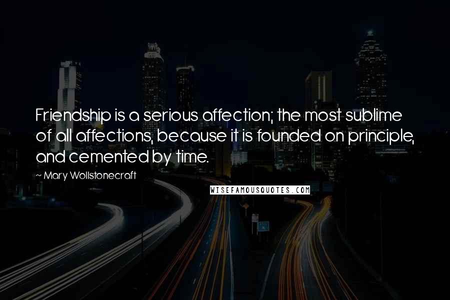 Mary Wollstonecraft Quotes: Friendship is a serious affection; the most sublime of all affections, because it is founded on principle, and cemented by time.