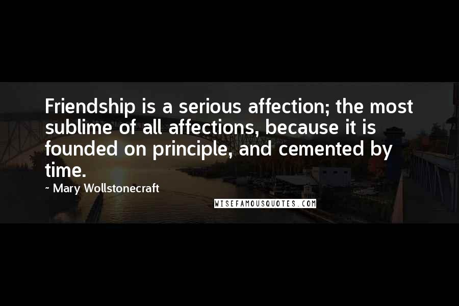 Mary Wollstonecraft Quotes: Friendship is a serious affection; the most sublime of all affections, because it is founded on principle, and cemented by time.