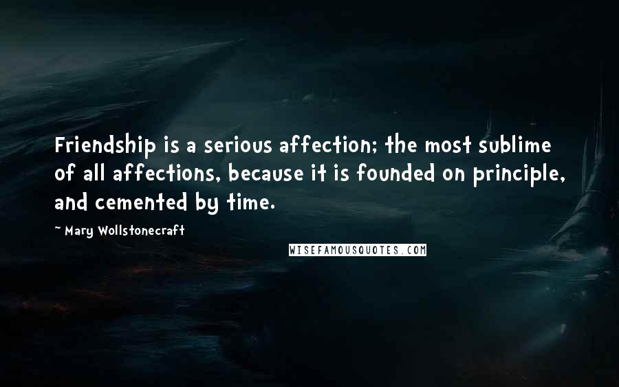 Mary Wollstonecraft Quotes: Friendship is a serious affection; the most sublime of all affections, because it is founded on principle, and cemented by time.