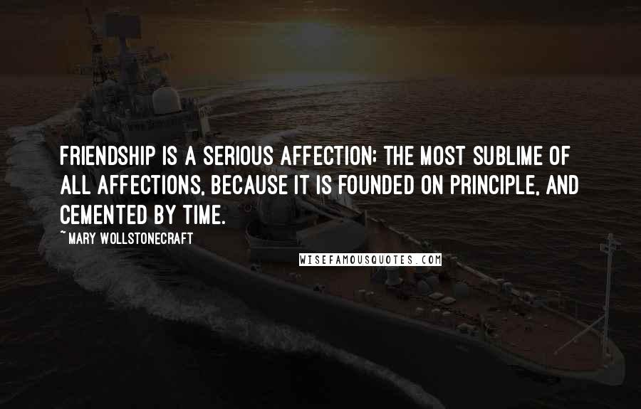 Mary Wollstonecraft Quotes: Friendship is a serious affection; the most sublime of all affections, because it is founded on principle, and cemented by time.