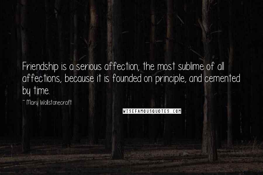 Mary Wollstonecraft Quotes: Friendship is a serious affection; the most sublime of all affections, because it is founded on principle, and cemented by time.