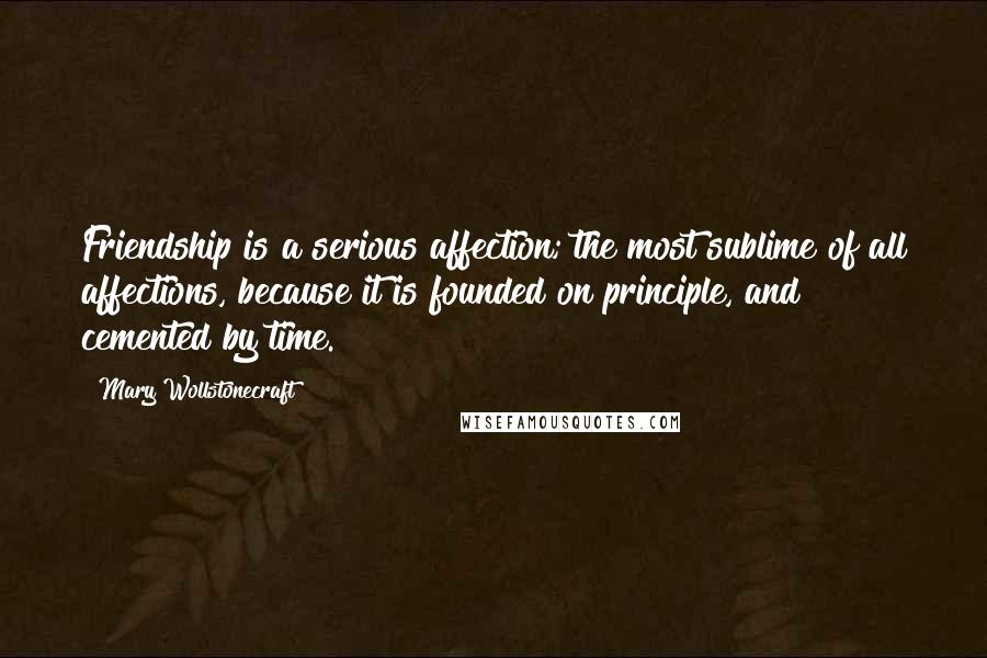 Mary Wollstonecraft Quotes: Friendship is a serious affection; the most sublime of all affections, because it is founded on principle, and cemented by time.
