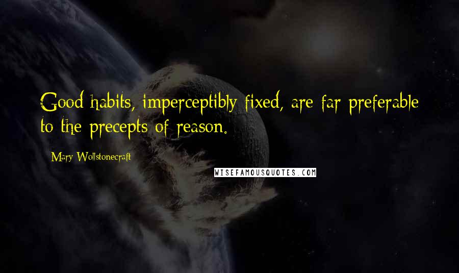 Mary Wollstonecraft Quotes: Good habits, imperceptibly fixed, are far preferable to the precepts of reason.