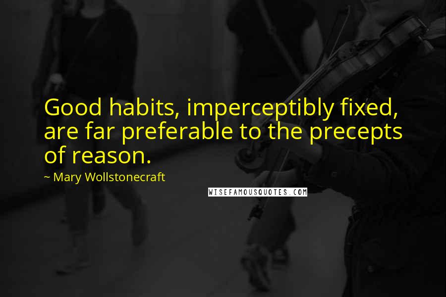 Mary Wollstonecraft Quotes: Good habits, imperceptibly fixed, are far preferable to the precepts of reason.