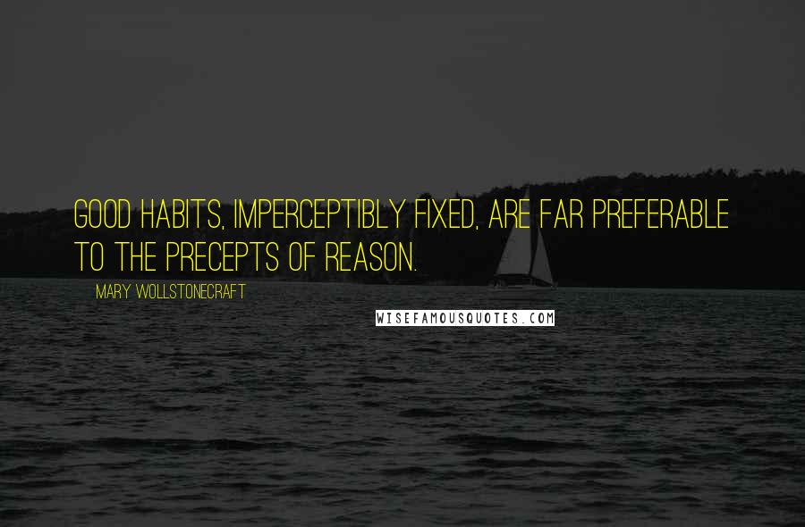 Mary Wollstonecraft Quotes: Good habits, imperceptibly fixed, are far preferable to the precepts of reason.