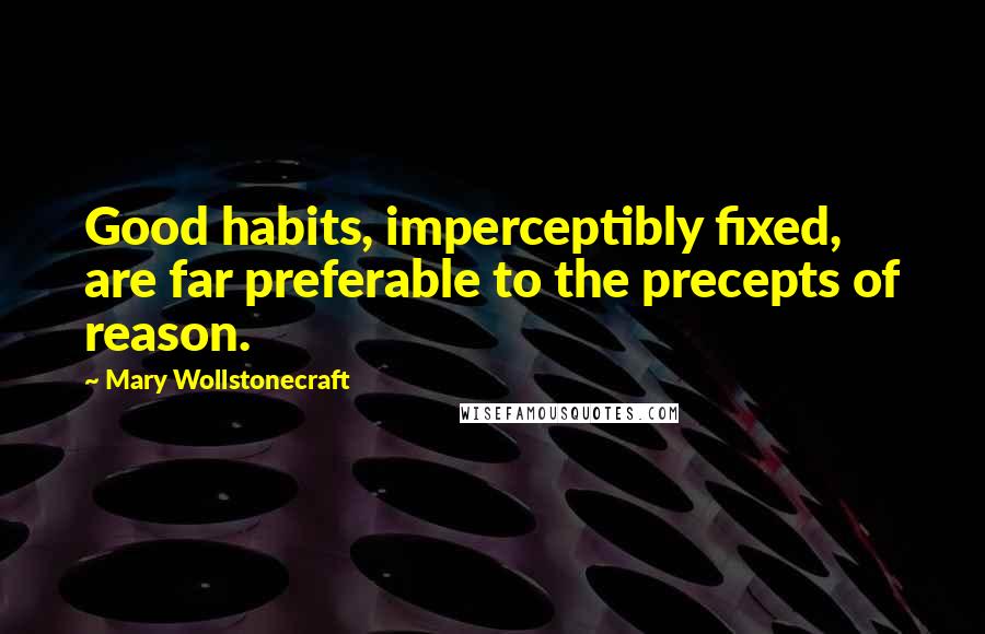 Mary Wollstonecraft Quotes: Good habits, imperceptibly fixed, are far preferable to the precepts of reason.