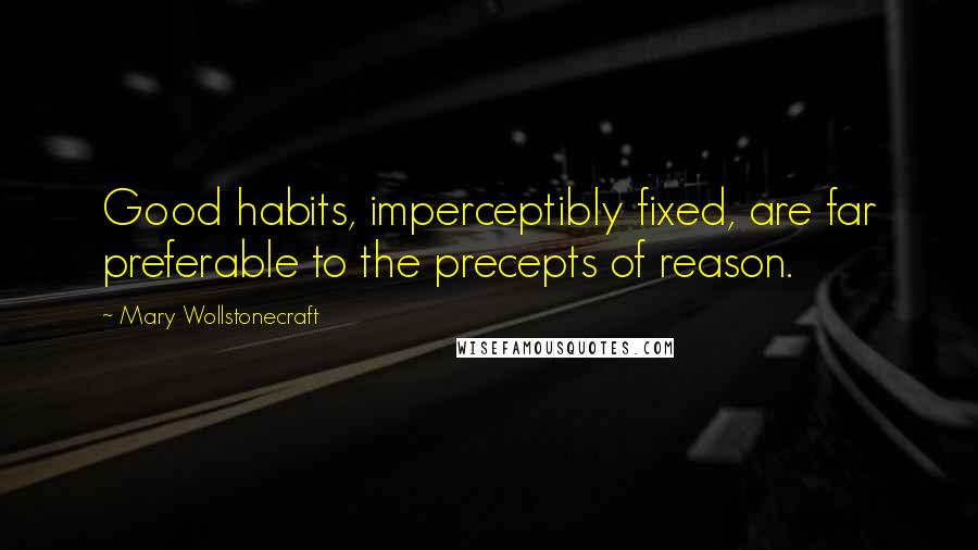 Mary Wollstonecraft Quotes: Good habits, imperceptibly fixed, are far preferable to the precepts of reason.