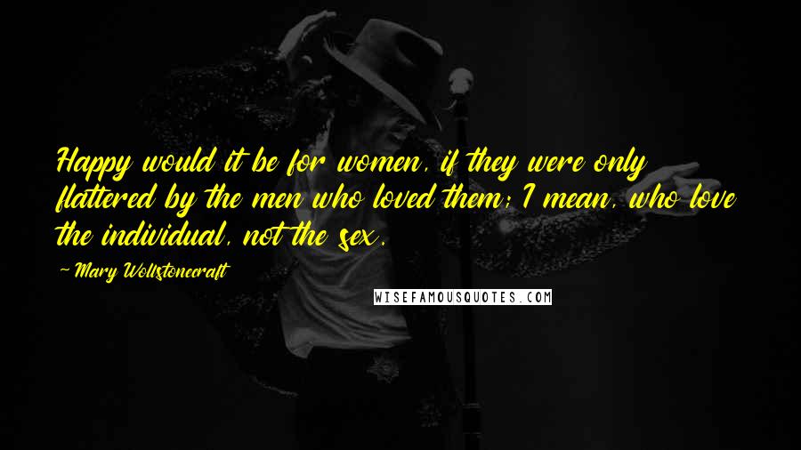 Mary Wollstonecraft Quotes: Happy would it be for women, if they were only flattered by the men who loved them; I mean, who love the individual, not the sex.