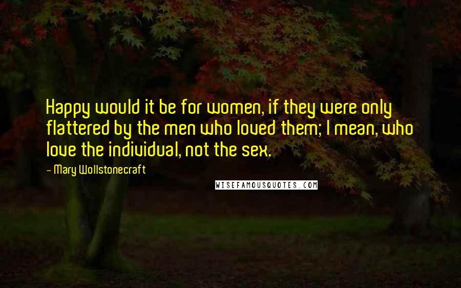 Mary Wollstonecraft Quotes: Happy would it be for women, if they were only flattered by the men who loved them; I mean, who love the individual, not the sex.