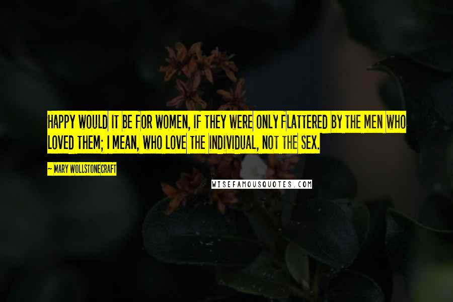 Mary Wollstonecraft Quotes: Happy would it be for women, if they were only flattered by the men who loved them; I mean, who love the individual, not the sex.
