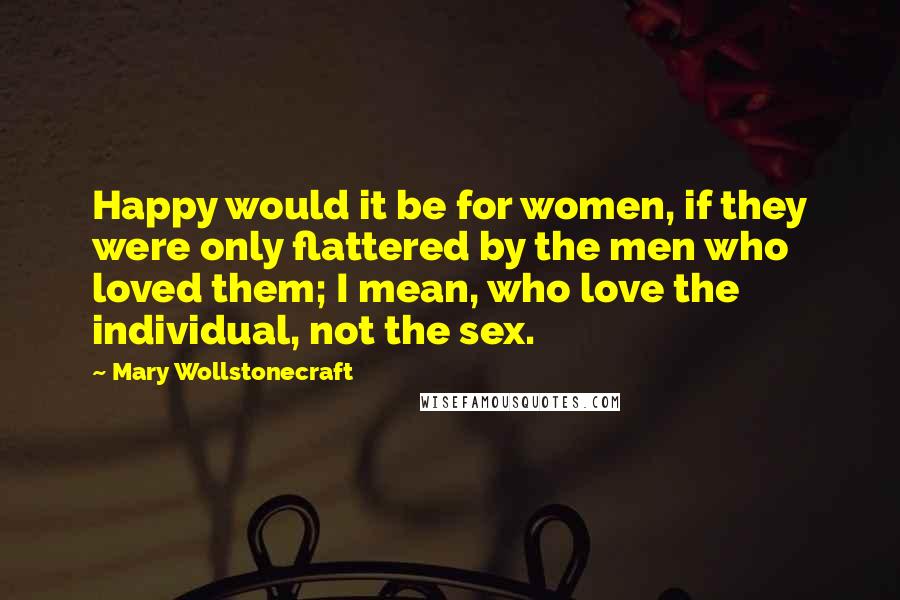 Mary Wollstonecraft Quotes: Happy would it be for women, if they were only flattered by the men who loved them; I mean, who love the individual, not the sex.