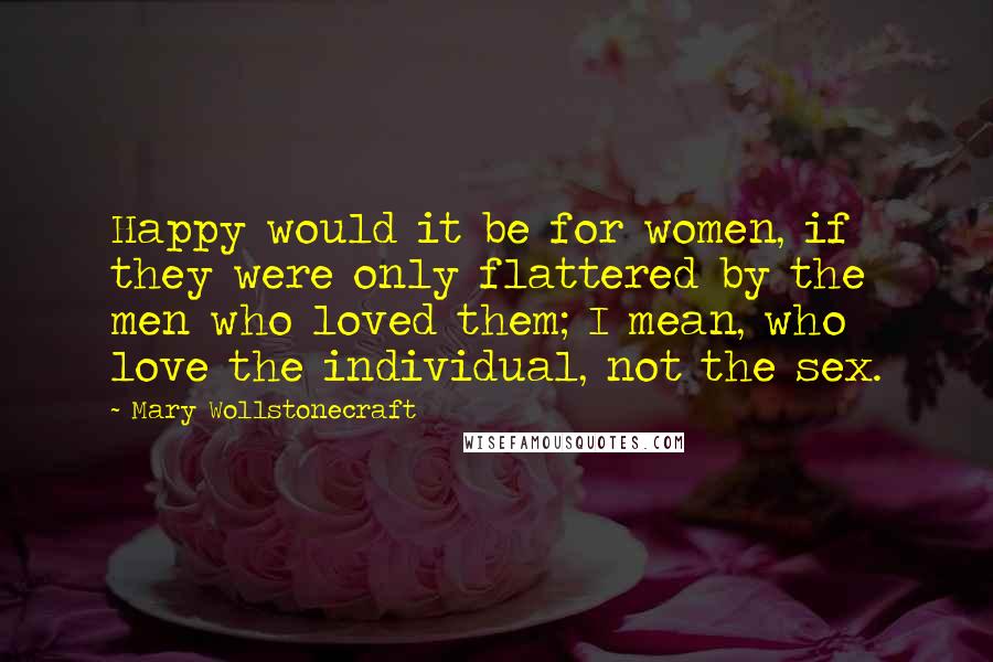 Mary Wollstonecraft Quotes: Happy would it be for women, if they were only flattered by the men who loved them; I mean, who love the individual, not the sex.