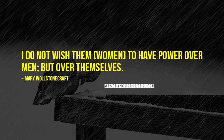 Mary Wollstonecraft Quotes: I do not wish them [women] to have power over men; but over themselves.