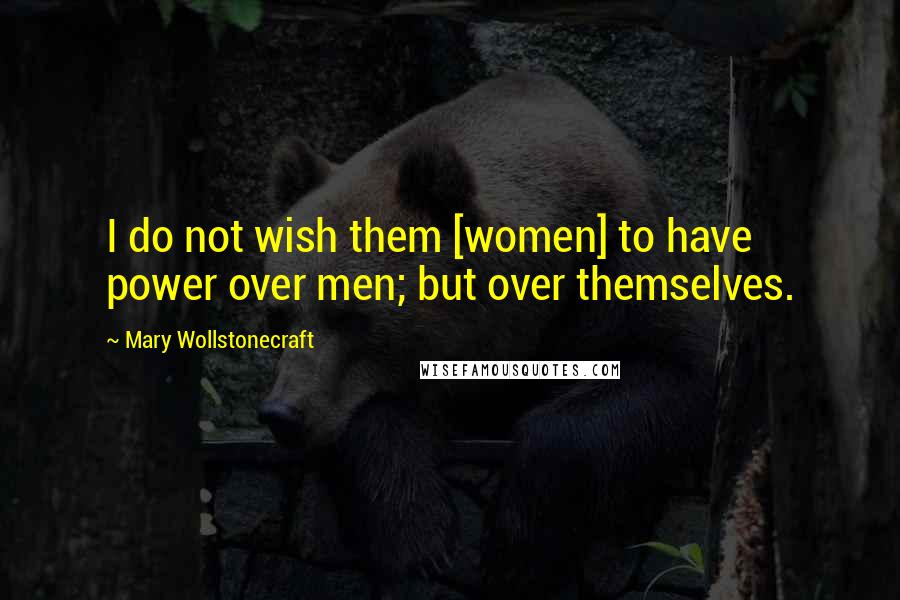 Mary Wollstonecraft Quotes: I do not wish them [women] to have power over men; but over themselves.