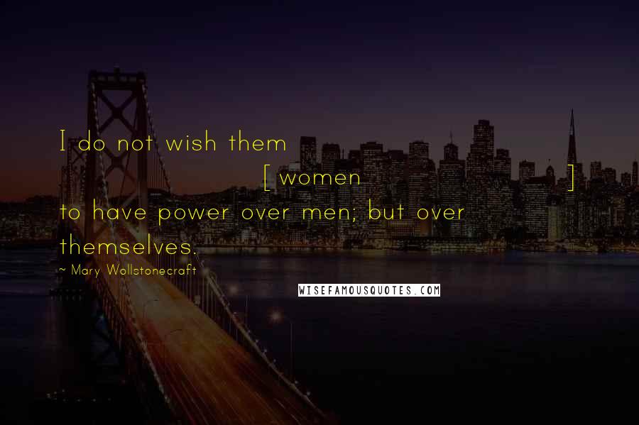 Mary Wollstonecraft Quotes: I do not wish them [women] to have power over men; but over themselves.