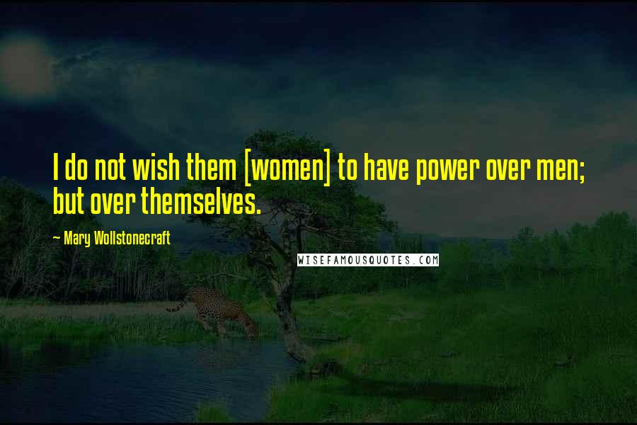 Mary Wollstonecraft Quotes: I do not wish them [women] to have power over men; but over themselves.