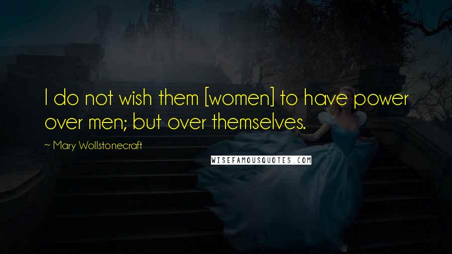 Mary Wollstonecraft Quotes: I do not wish them [women] to have power over men; but over themselves.