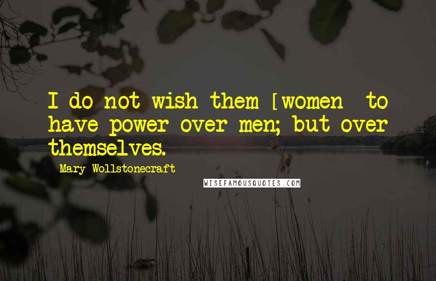 Mary Wollstonecraft Quotes: I do not wish them [women] to have power over men; but over themselves.