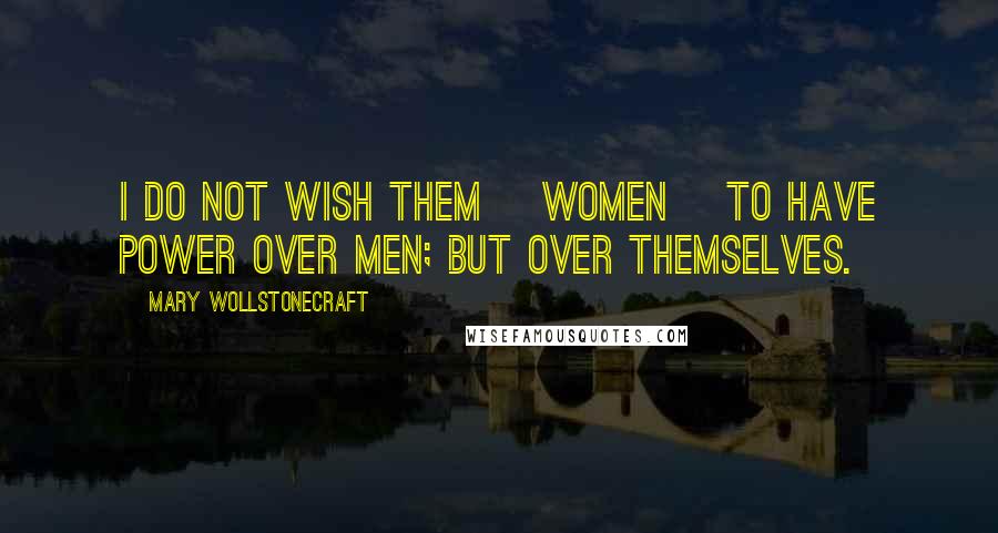 Mary Wollstonecraft Quotes: I do not wish them [women] to have power over men; but over themselves.