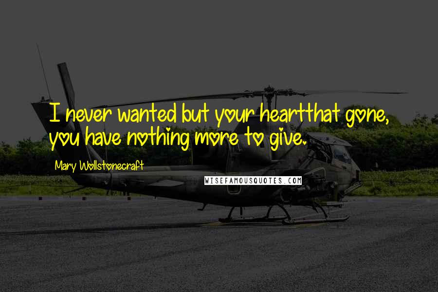 Mary Wollstonecraft Quotes: I never wanted but your heartthat gone, you have nothing more to give.