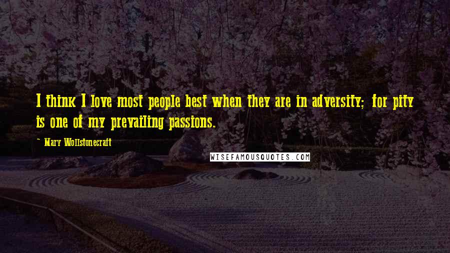 Mary Wollstonecraft Quotes: I think I love most people best when they are in adversity; for pity is one of my prevailing passions.