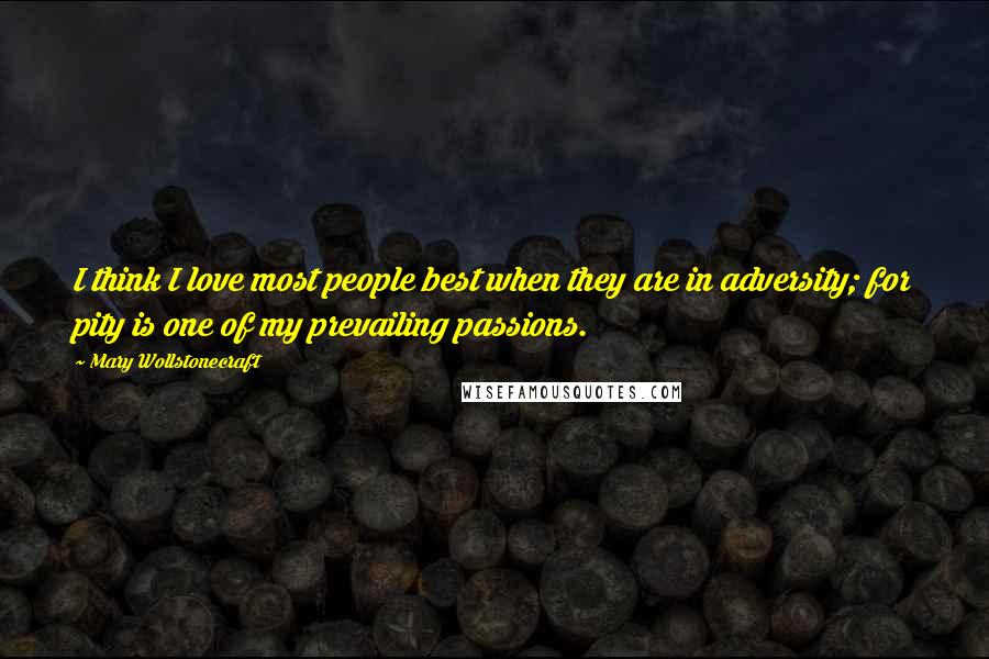 Mary Wollstonecraft Quotes: I think I love most people best when they are in adversity; for pity is one of my prevailing passions.