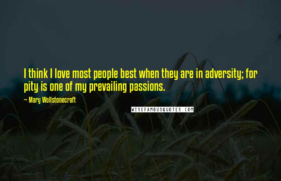 Mary Wollstonecraft Quotes: I think I love most people best when they are in adversity; for pity is one of my prevailing passions.