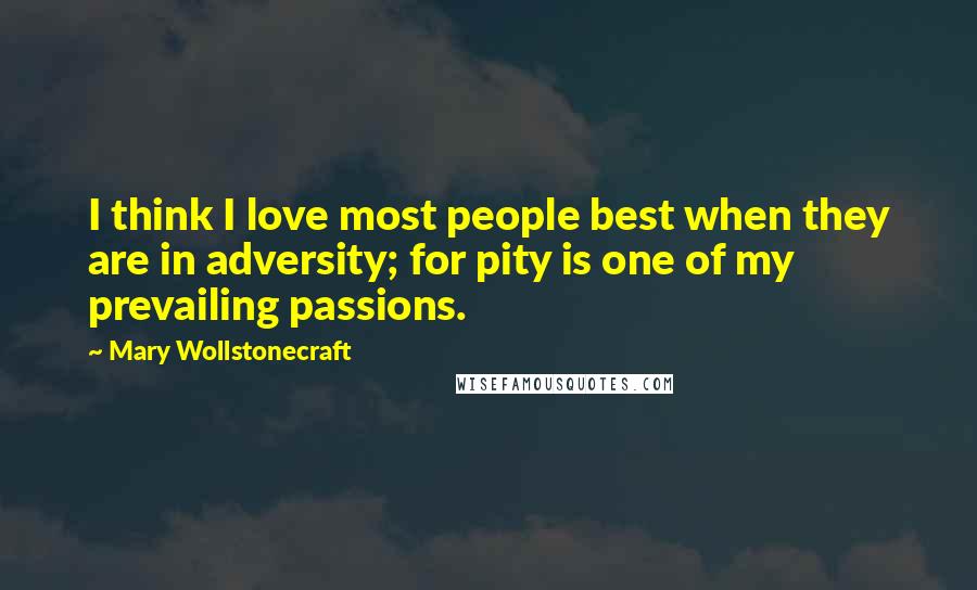 Mary Wollstonecraft Quotes: I think I love most people best when they are in adversity; for pity is one of my prevailing passions.