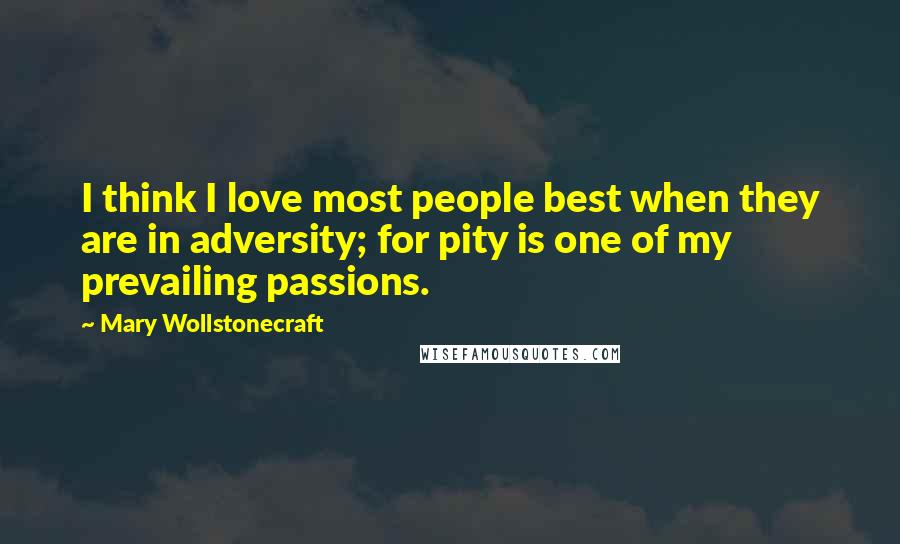 Mary Wollstonecraft Quotes: I think I love most people best when they are in adversity; for pity is one of my prevailing passions.