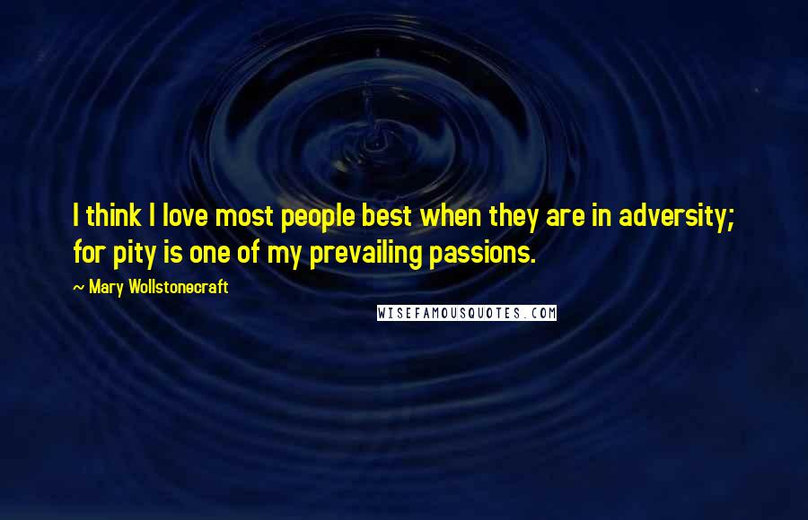 Mary Wollstonecraft Quotes: I think I love most people best when they are in adversity; for pity is one of my prevailing passions.