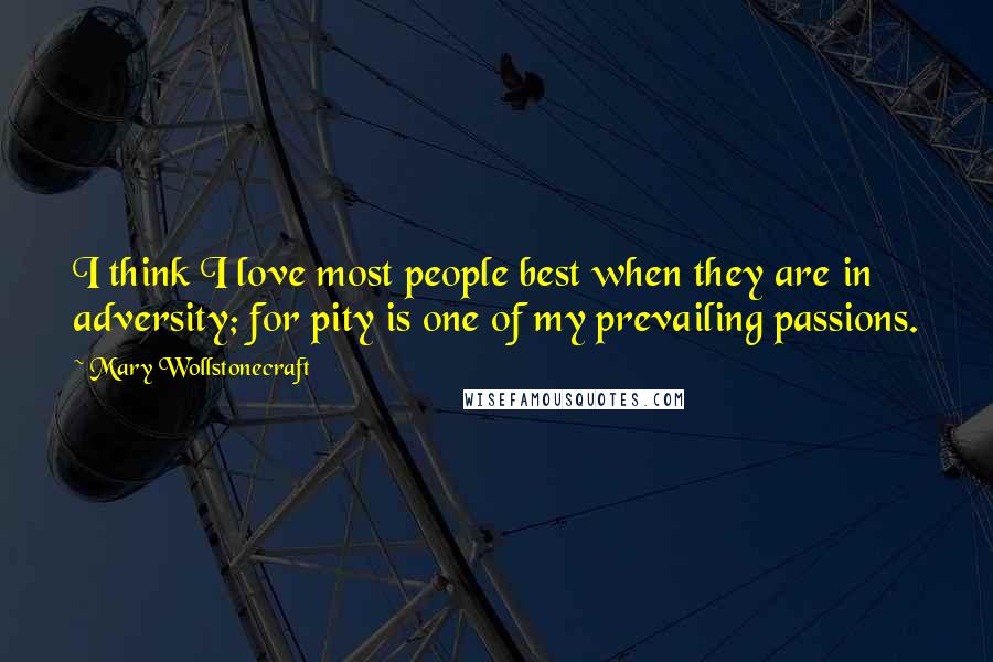 Mary Wollstonecraft Quotes: I think I love most people best when they are in adversity; for pity is one of my prevailing passions.
