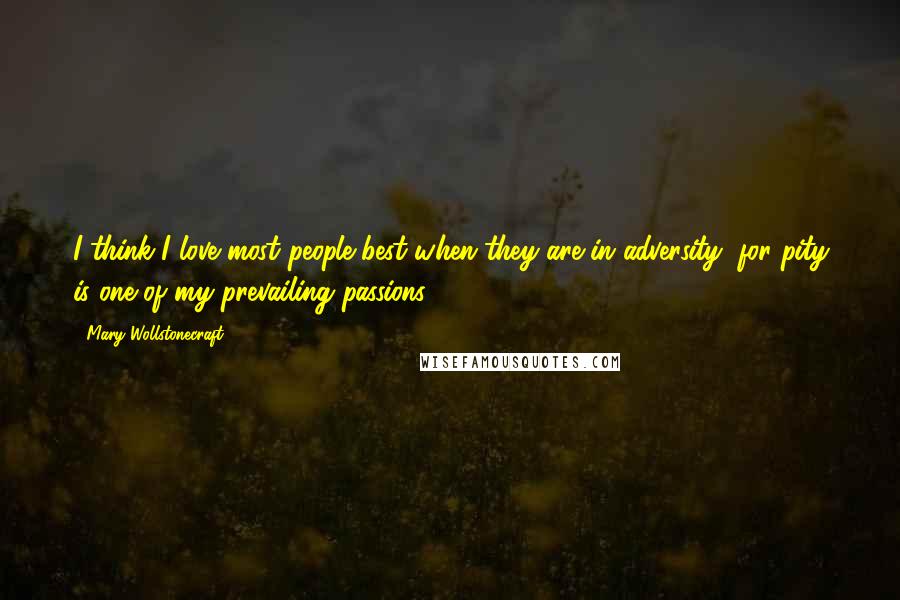 Mary Wollstonecraft Quotes: I think I love most people best when they are in adversity; for pity is one of my prevailing passions.