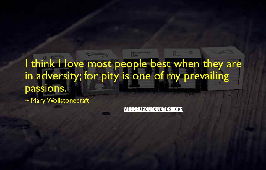 Mary Wollstonecraft Quotes: I think I love most people best when they are in adversity; for pity is one of my prevailing passions.