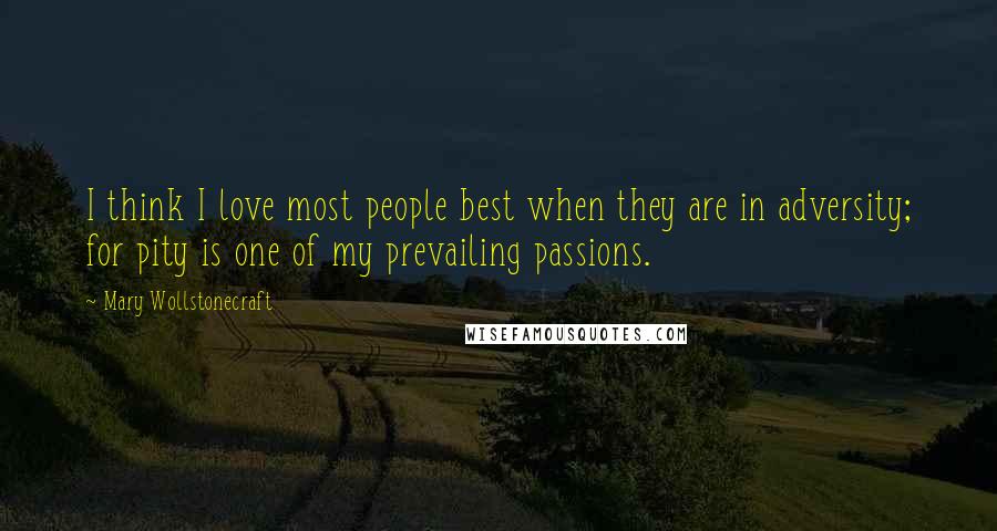 Mary Wollstonecraft Quotes: I think I love most people best when they are in adversity; for pity is one of my prevailing passions.