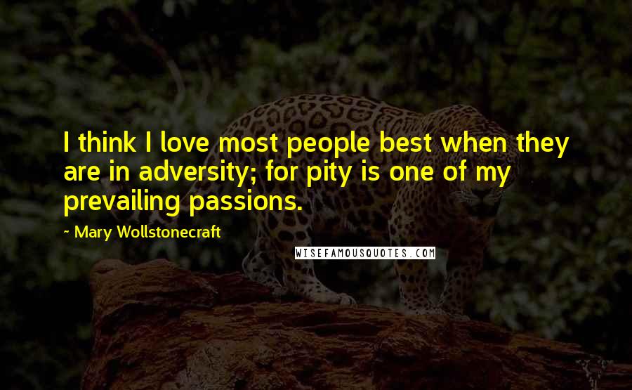 Mary Wollstonecraft Quotes: I think I love most people best when they are in adversity; for pity is one of my prevailing passions.